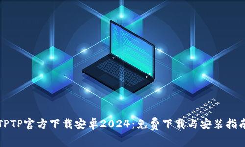 TPTP官方下载安卓2024：免费下载与安装指南
