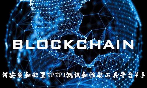 如何安装和配置TPTP（测试和性能工具平台）手册