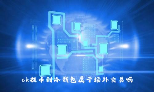 ok提币到冷钱包属于场外交易吗