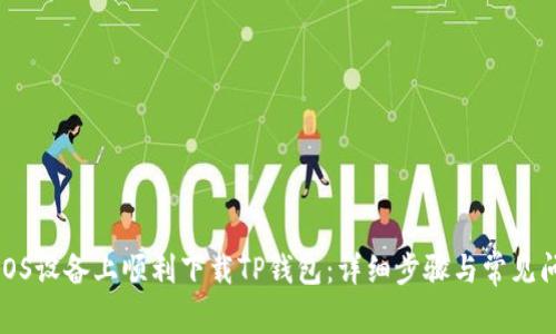 如何在iOS设备上顺利下载TP钱包：详细步骤与常见问题解答