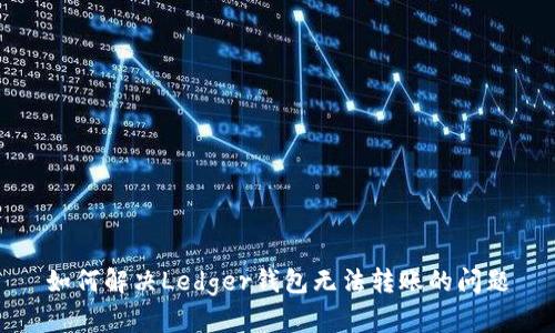 如何解决Ledger钱包无法转账的问题