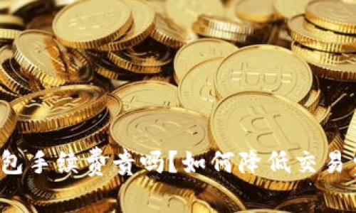 TP钱包手续费贵吗？如何降低交易费用？
