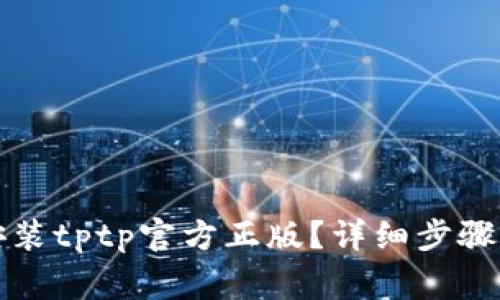 如何下载安装tptp官方正版？详细步骤与注意事项