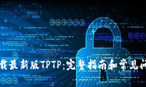如何下载最新版TPTP：完整指南和常见问题解答
