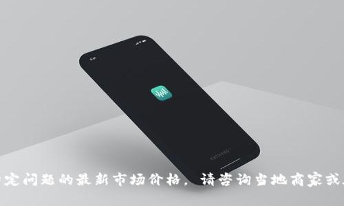 很抱歉，我无法提供该特定问题的最新市场价格。 请咨询当地商家或在线平台获取最新报价。