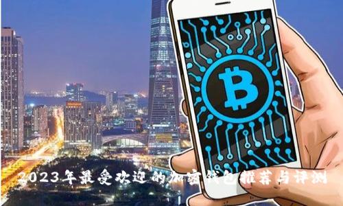 2023年最受欢迎的加密钱包推荐与评测